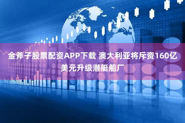 金斧子股票配资APP下载 澳大利亚将斥资160亿美元升级潜艇船厂