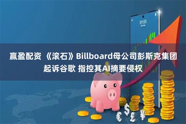 赢盈配资 《滚石》Billboard母公司彭斯克集团起诉谷歌 指控其AI摘要侵权