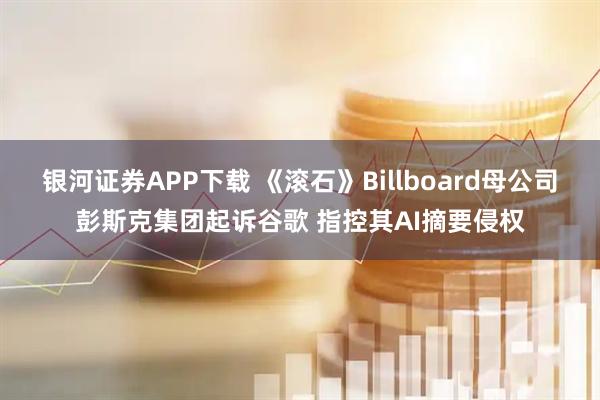 银河证券APP下载 《滚石》Billboard母公司彭斯克集团起诉谷歌 指控其AI摘要侵权