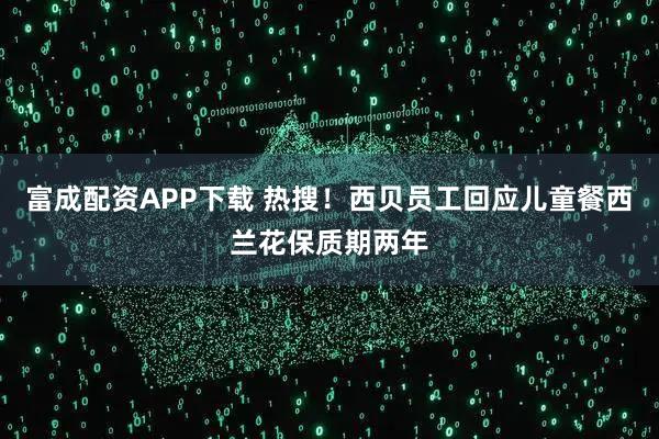 富成配资APP下载 热搜!西贝员工回应儿童餐西兰花保质期两年