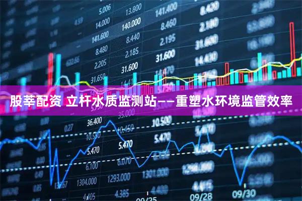 股莘配资 立杆水质监测站——重塑水环境监管效率