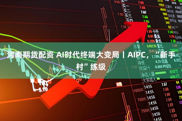 河南期货配资 AI时代终端大变局丨AIPC，“新手村”练级