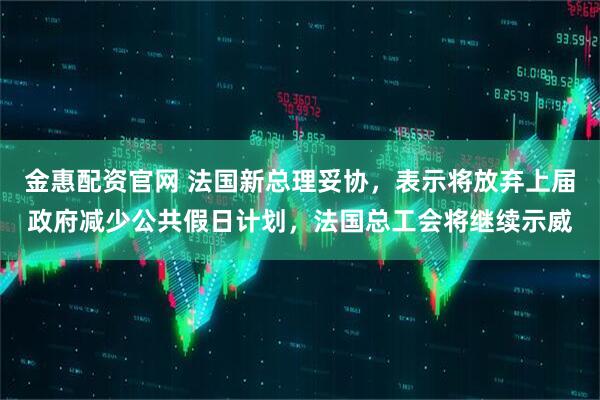 金惠配资官网 法国新总理妥协，表示将放弃上届政府减少公共假日计划，法国总工会将继续示威