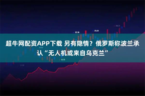 超牛网配资APP下载 另有隐情?俄罗斯称波兰承认“无人机或来自乌克兰”