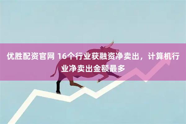优胜配资官网 16个行业获融资净卖出,计算机行业净卖出金额最多