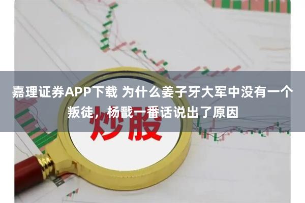嘉理证券APP下载 为什么姜子牙大军中没有一个叛徒,杨戬一番话说出了原因