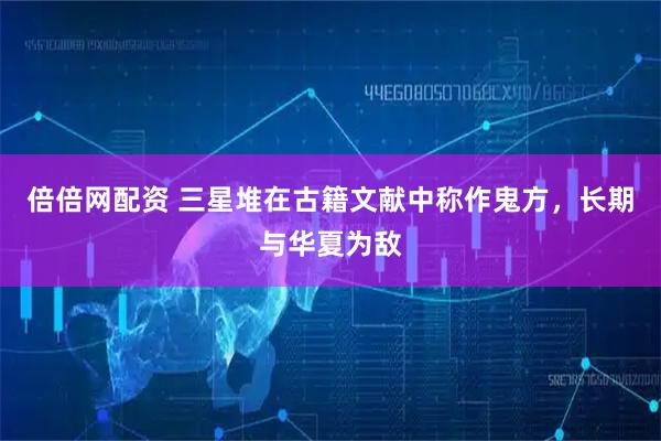 倍倍网配资 三星堆在古籍文献中称作鬼方,长期与华夏为敌