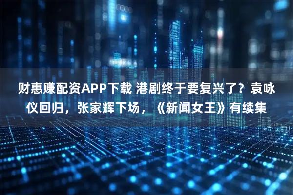 财惠赚配资APP下载 港剧终于要复兴了？袁咏仪回归，张家辉下场，《新闻女王》有续集