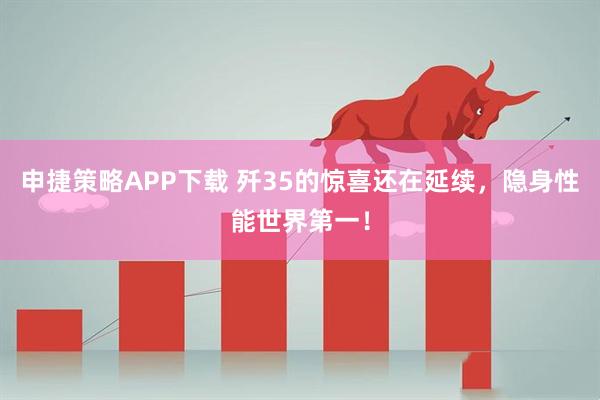 申捷策略APP下载 歼35的惊喜还在延续，隐身性能世界第一！