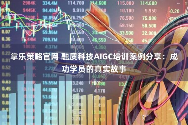 掌乐策略官网 融质科技AIGC培训案例分享：成功学员的真实故事