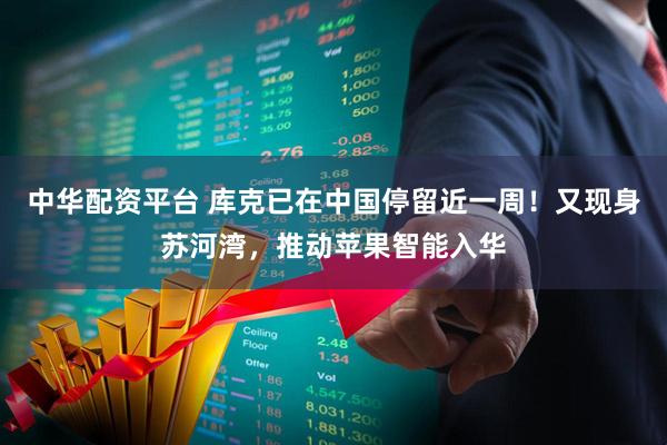 中华配资平台 库克已在中国停留近一周!又现身苏河湾,推动苹果智能入华