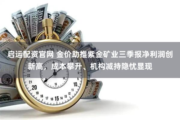 启运配资官网 金价助推紫金矿业三季报净利润创新高,成本攀升、机构减持隐忧显现