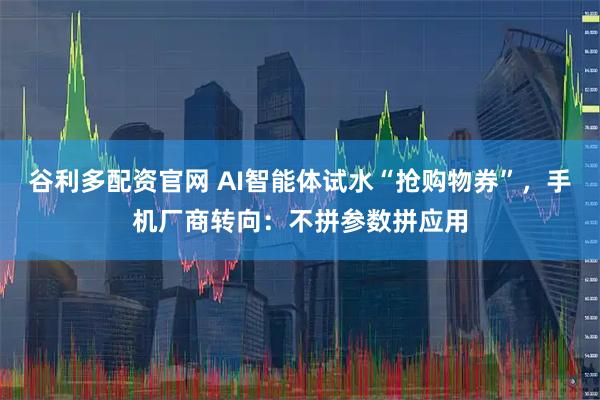谷利多配资官网 AI智能体试水“抢购物券”,手机厂商转向:不拼参数拼应用