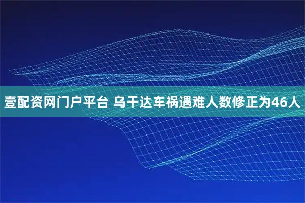 壹配资网门户平台 乌干达车祸遇难人数修正为46人