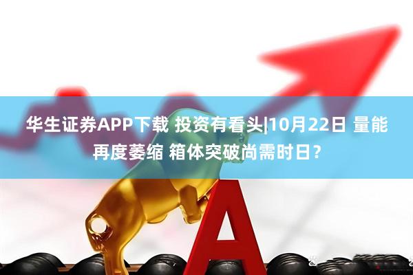 华生证券APP下载 投资有看头|10月22日 量能再度萎缩 箱体突破尚需时日？