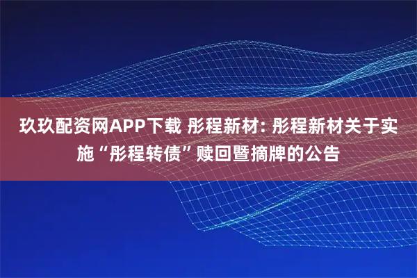 玖玖配资网APP下载 彤程新材: 彤程新材关于实施“彤程转债”赎回暨摘牌的公告