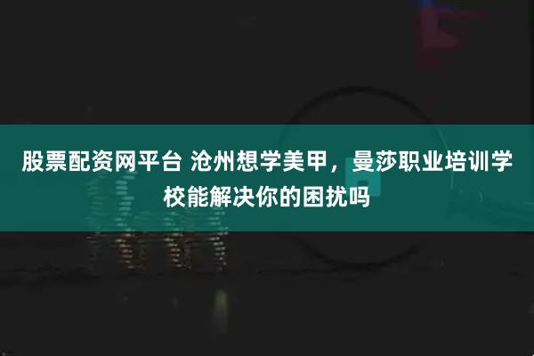 股票配资网平台 沧州想学美甲，曼莎职业培训学校能解决你的困扰吗