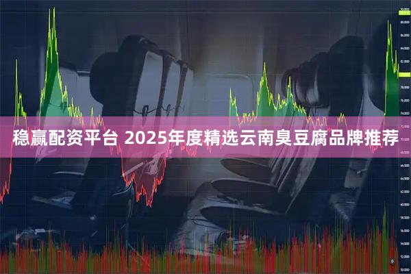 稳赢配资平台 2025年度精选云南臭豆腐品牌推荐