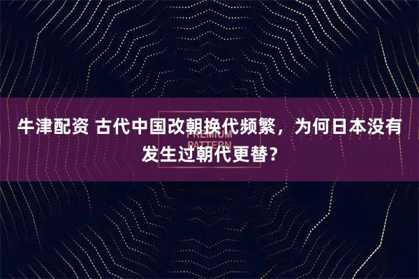 牛津配资 古代中国改朝换代频繁，为何日本没有发生过朝代更替？