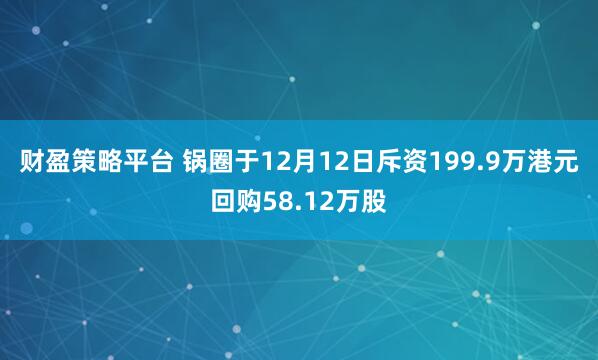 财盈策略平台 锅圈于12月12日斥资199.9万港元回购58.12万股