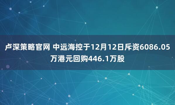 卢深策略官网 中远海控于12月12日斥资6086.05万港元回购446.1万股