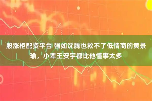 股涨柜配资平台 强如沈腾也救不了低情商的黄景瑜，小辈王安宇都比他懂事太多