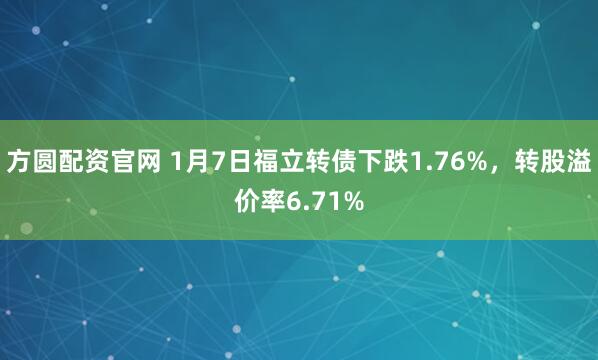 方圆配资官网 1月7日福立转债下跌1.76%,转股溢价率6.71%