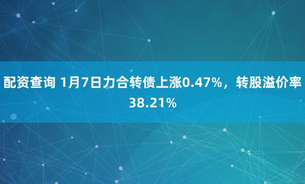 配资查询 1月7日力合转债上涨0.47%,转股溢价率38.21%