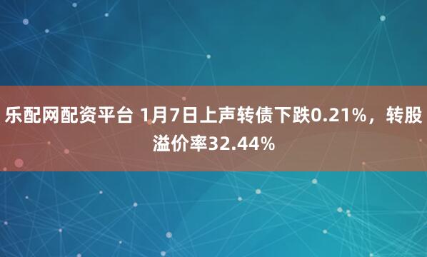 乐配网配资平台 1月7日上声转债下跌0.21%,转股溢价率32.44%