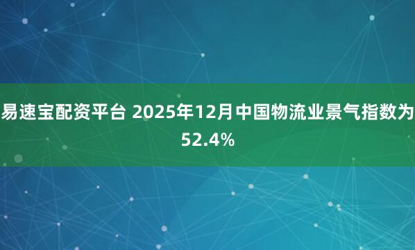 易速宝配资平台 2025年12月中国物流业景气指数为52.4%