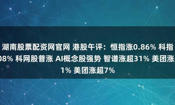 湖南股票配资网官网 港股午评：恒指涨0.86% 科指涨2.08% 科网股普涨 AI概念股强势 智谱涨超31% 美团涨超7%