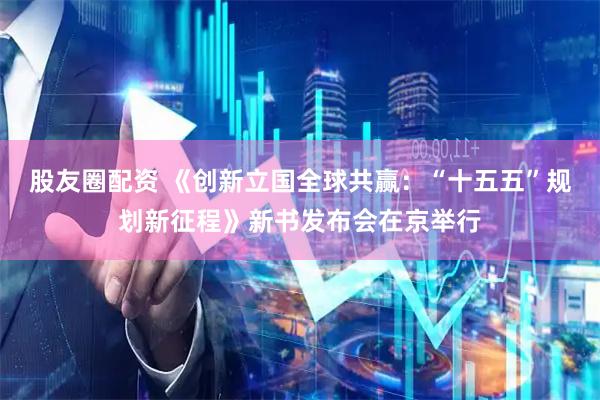 股友圈配资 《创新立国全球共赢：“十五五”规划新征程》新书发布会在京举行