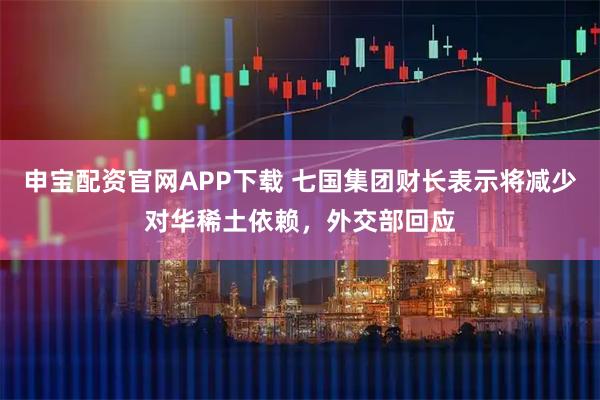 申宝配资官网APP下载 七国集团财长表示将减少对华稀土依赖，外交部回应
