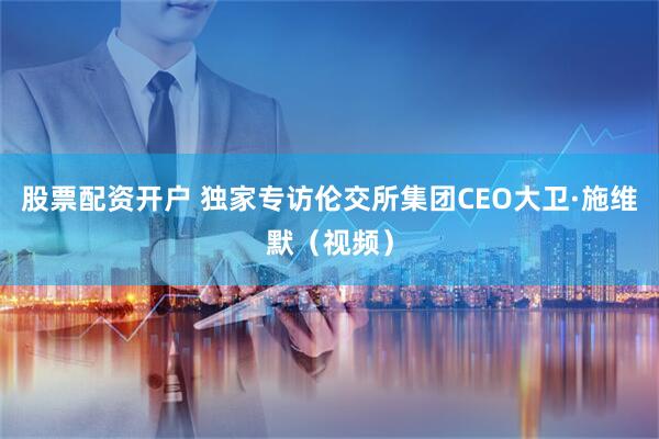 股票配资开户 独家专访伦交所集团CEO大卫·施维默（视频）