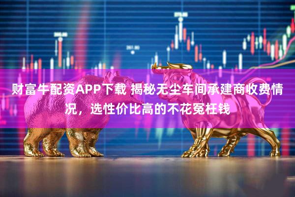 财富牛配资APP下载 揭秘无尘车间承建商收费情况，选性价比高的不花冤枉钱