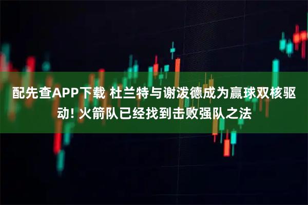 配先查APP下载 杜兰特与谢泼德成为赢球双核驱动! 火箭队已经找到击败强队之法