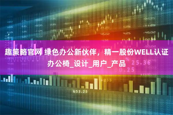 趣策略官网 绿色办公新伙伴，精一股份WELL认证办公椅_设计_用户_产品