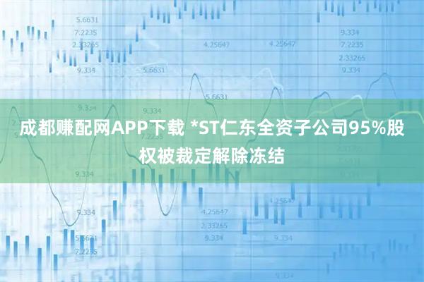成都赚配网APP下载 *ST仁东全资子公司95%股权被裁定解除冻结