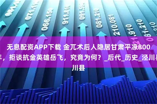无息配资APP下载 金兀术后人隐居甘肃平凉800年，拒谈抗金英雄岳飞，究竟为何？_后代_历史_泾川县