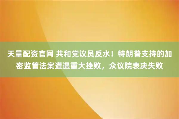 天量配资官网 共和党议员反水！特朗普支持的加密监管法案遭遇重大挫败，众议院表决失败