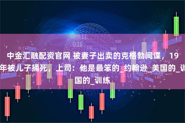 中金汇融配资官网 被妻子出卖的克格勃间谍，1972年被儿子捅死，上司：他是最笨的_约翰逊_美国的_训练