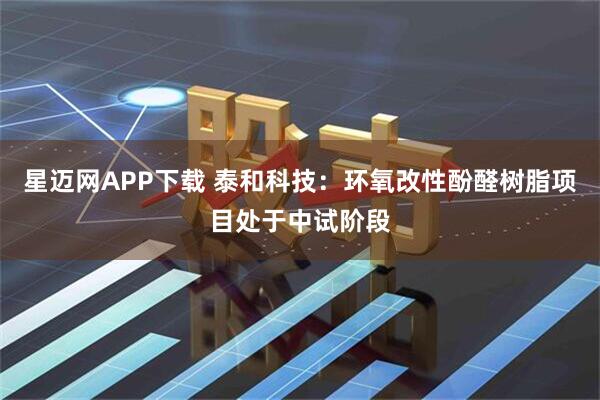 星迈网APP下载 泰和科技：环氧改性酚醛树脂项目处于中试阶段