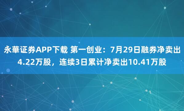永華证券APP下载 第一创业：7月29日融券净卖出4.22万股，连续3日累计净卖出10.41万股