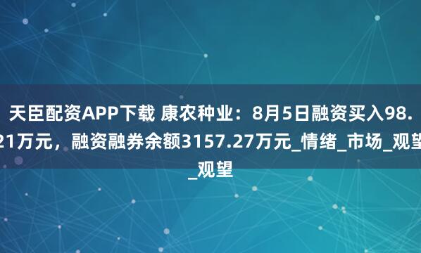 天臣配资APP下载 康农种业：8月5日融资买入98.21万元，融资融券余额3157.27万元_情绪_市场_观望