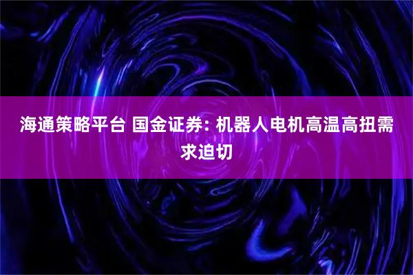 海通策略平台 国金证券: 机器人电机高温高扭需求迫切