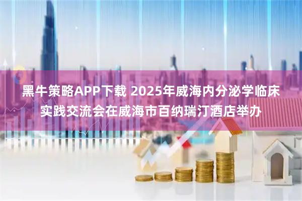 黑牛策略APP下载 2025年威海内分泌学临床实践交流会在威海市百纳瑞汀酒店举办
