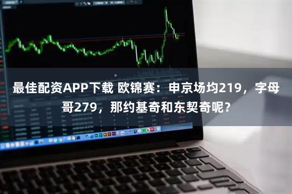 最佳配资APP下载 欧锦赛：申京场均219，字母哥279，那约基奇和东契奇呢？
