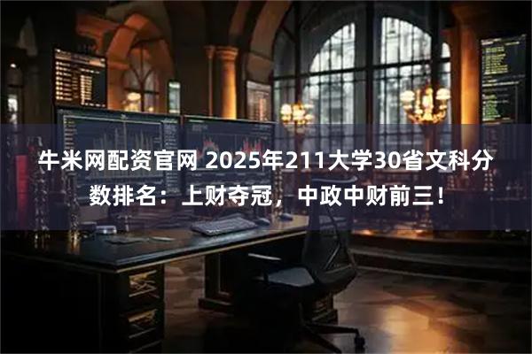 牛米网配资官网 2025年211大学30省文科分数排名：上财夺冠，中政中财前三！