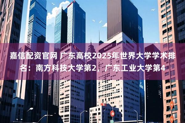 嘉信配资官网 广东高校2025年世界大学学术排名：南方科技大学第2，广东工业大学第4