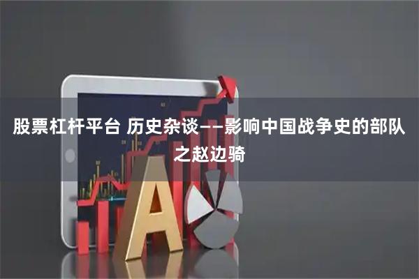 股票杠杆平台 历史杂谈——影响中国战争史的部队之赵边骑
